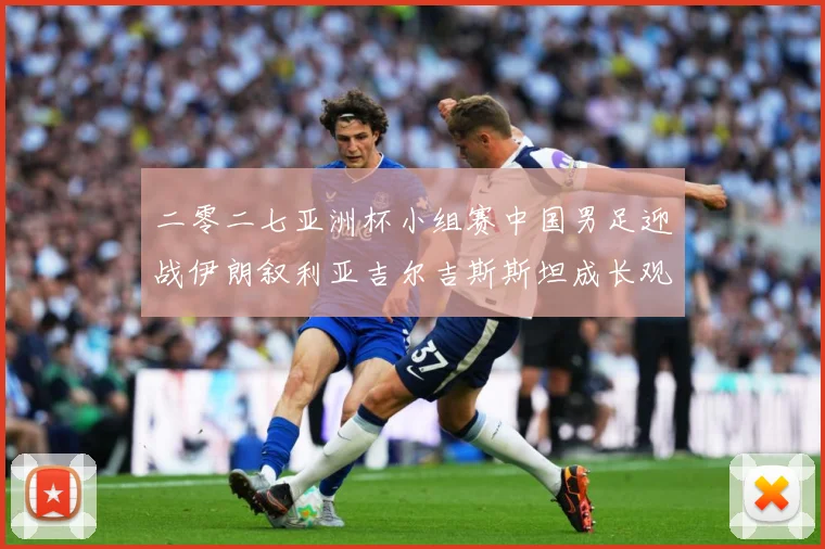 二零二七亚洲杯小组赛中国男足迎战伊朗叙利亚吉尔吉斯斯坦成长观察：最新赛事动态与深度分析