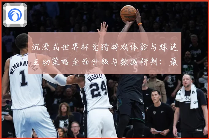 沉浸式世界杯竞猜游戏体验与球迷互动策略全面升级与数据研判：最新赛事动态与深度分析