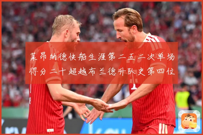 莱昂纳德快船生涯第二五二次单场得分二十超越布兰德升队史第四位赛场复盘：最新赛事动态与深度分析