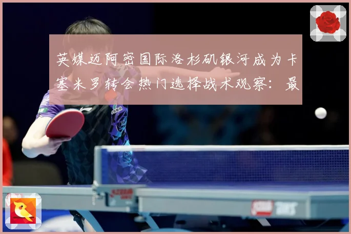 英媒迈阿密国际洛杉矶银河成为卡塞米罗转会热门选择战术观察：最新赛事动态与深度分析