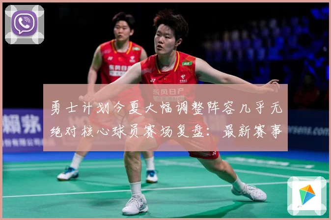 勇士计划今夏大幅调整阵容几乎无绝对核心球员赛场复盘：最新赛事动态与深度分析