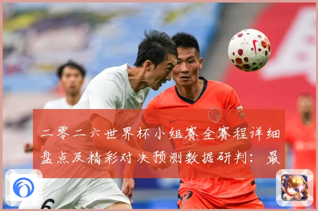 二零二六世界杯小组赛全赛程详细盘点及精彩对决预测数据研判：最新赛事动态与深度分析