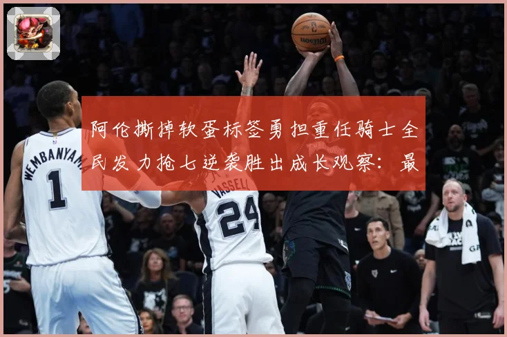 阿伦撕掉软蛋标签勇担重任骑士全民发力抢七逆袭胜出成长观察：最新赛事动态与深度分析