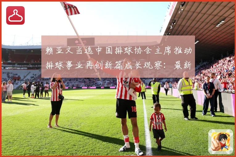 赖亚文当选中国排球协会主席推动排球事业再创新篇成长观察：最新赛事动态与深度分析