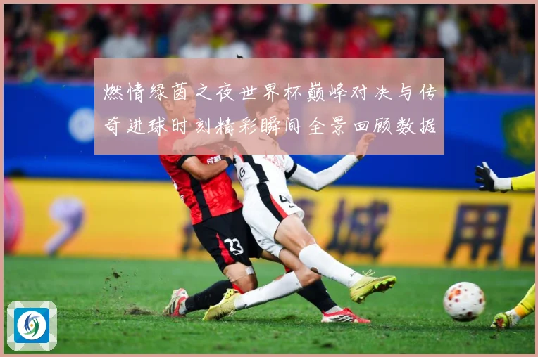 燃情绿茵之夜世界杯巅峰对决与传奇进球时刻精彩瞬间全景回顾数据研判：最新赛事动态与深度分析