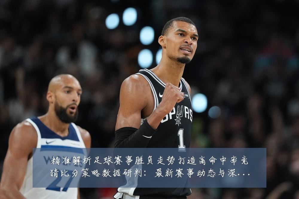 精准解析足球赛事胜负走势打造高命中率竞猜比分策略数据研判：最新赛事动态与深度分析
