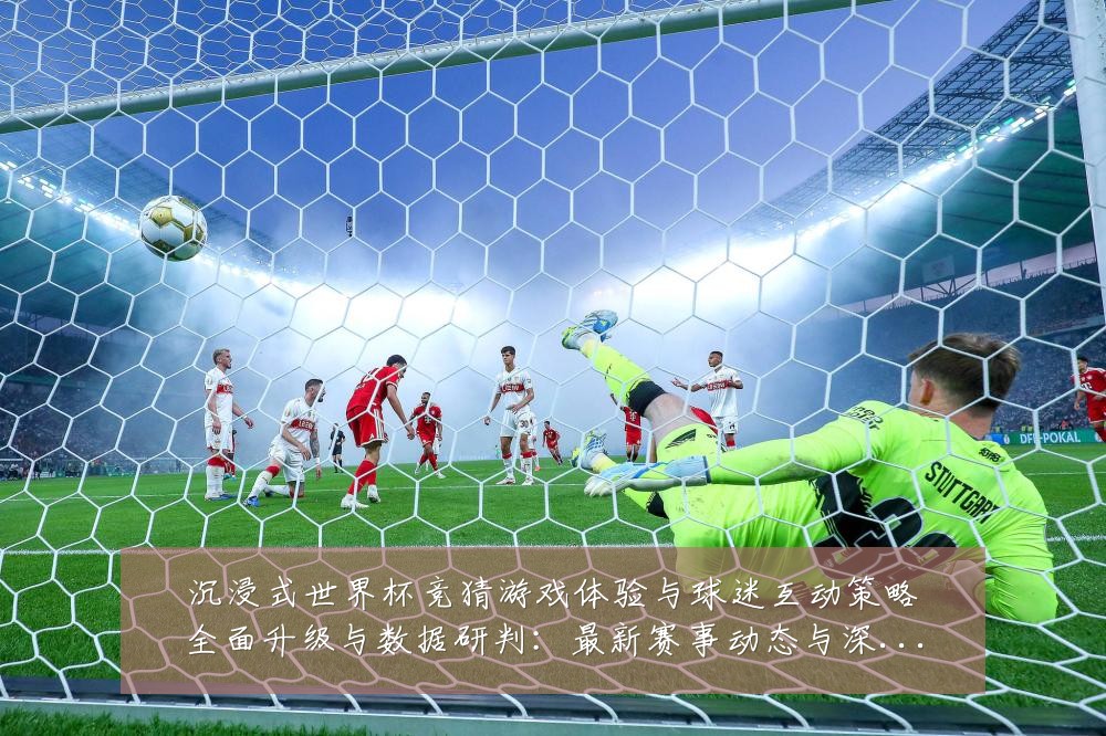 沉浸式世界杯竞猜游戏体验与球迷互动策略全面升级与数据研判：最新赛事动态与深度分析
