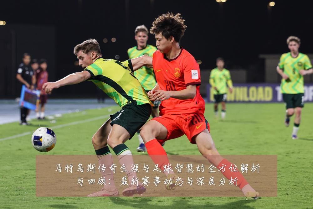 马特乌斯传奇生涯与足球智慧的全方位解析与回顾：最新赛事动态与深度分析