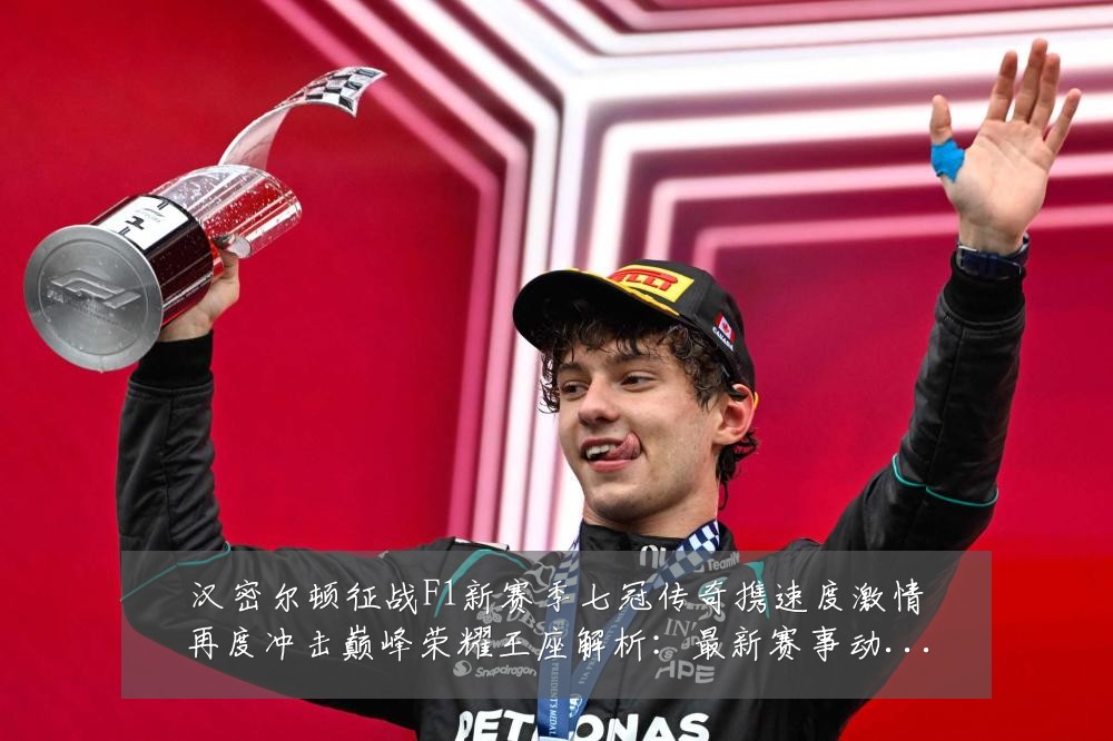 汉密尔顿征战F1新赛季七冠传奇携速度激情再度冲击巅峰荣耀王座解析：最新赛事动态与深度分析