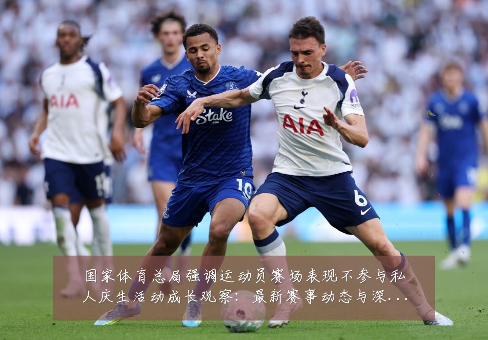 国家体育总局强调运动员赛场表现不参与私人庆生活动成长观察:最新赛事动态与深度分析