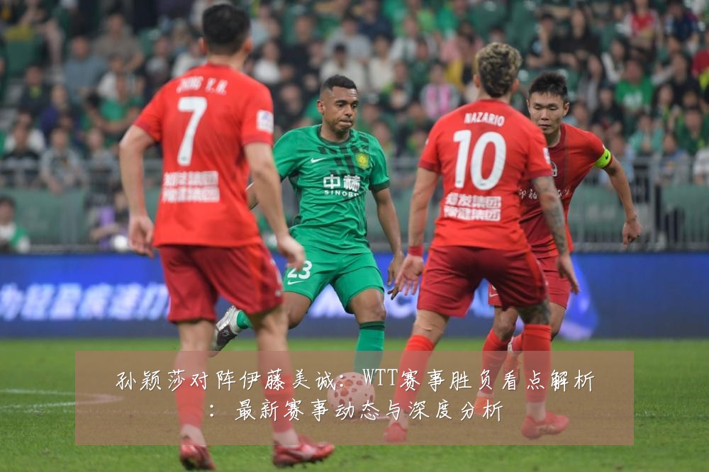 孙颖莎对阵伊藤美诚:WTT赛事胜负看点解析:最新赛事动态与深度分析