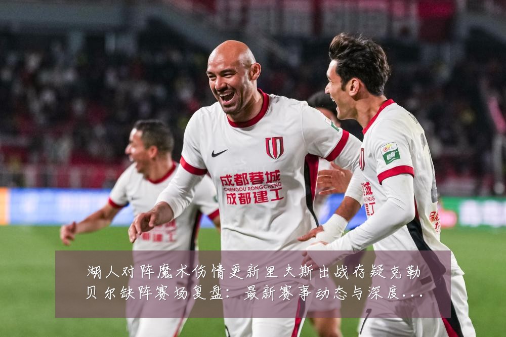 湖人对阵魔术伤情更新里夫斯出战存疑克勒贝尔缺阵赛场复盘：最新赛事动态与深度分析