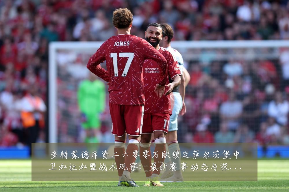 多特蒙德斥资二六零零万欧锁定萨尔茨堡中卫加杜加盟战术观察:最新赛事动态与深度分析