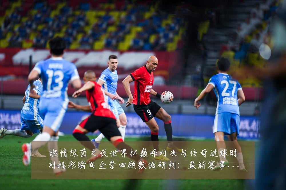 燃情绿茵之夜世界杯巅峰对决与传奇进球时刻精彩瞬间全景回顾数据研判:最新赛事动态与深度分析
