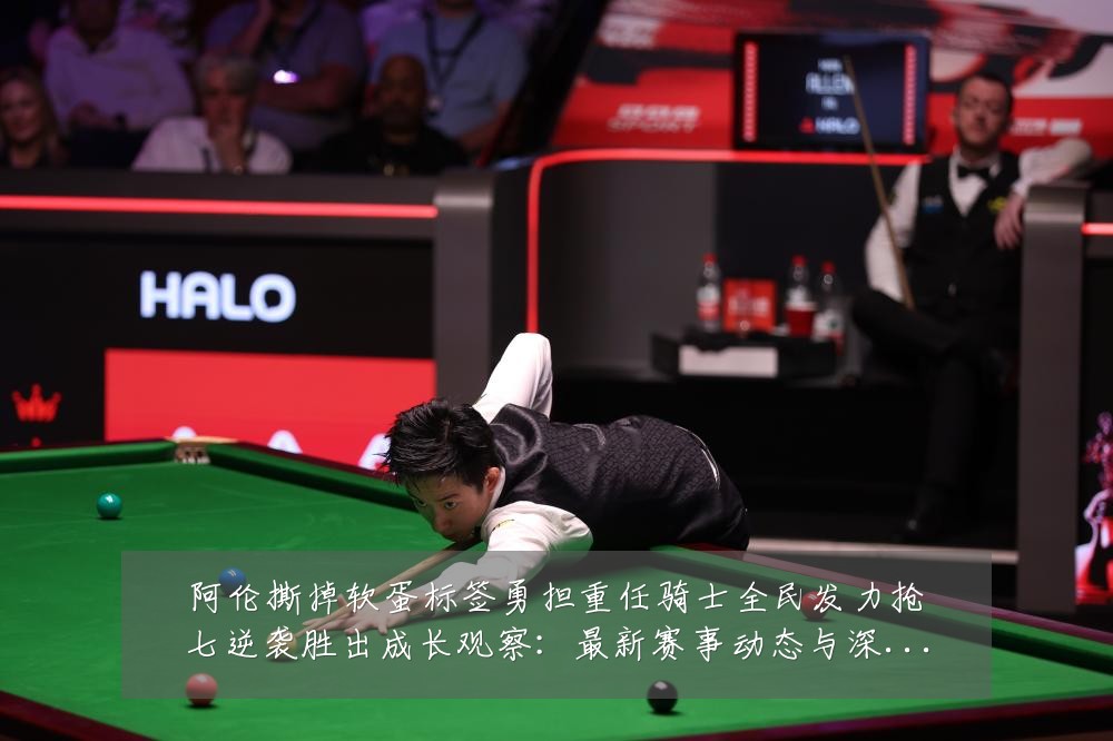阿伦撕掉软蛋标签勇担重任骑士全民发力抢七逆袭胜出成长观察:最新赛事动态与深度分析