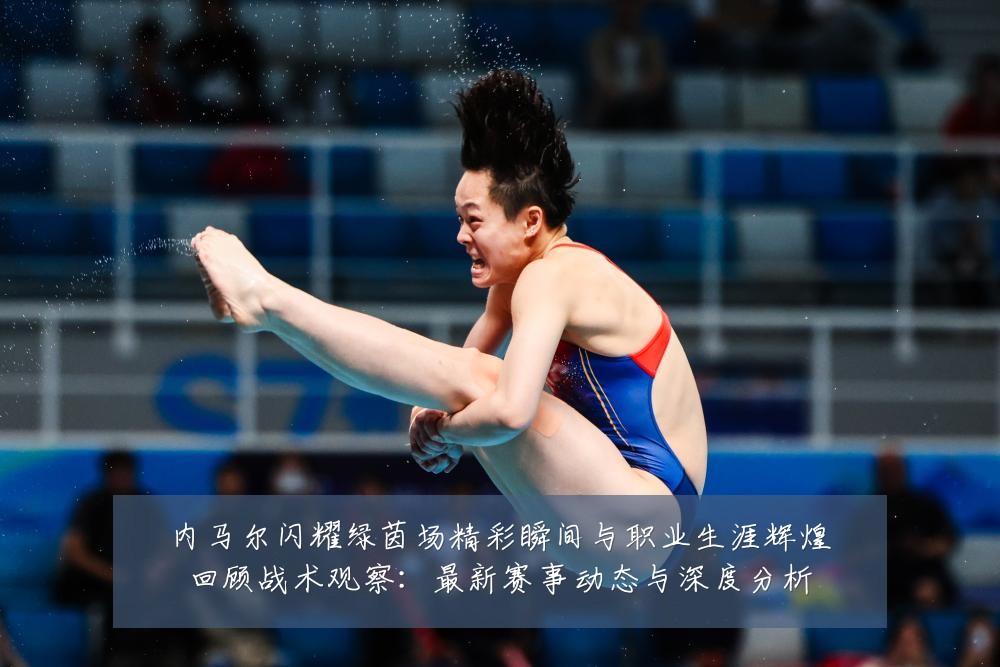 内马尔闪耀绿茵场精彩瞬间与职业生涯辉煌回顾战术观察:最新赛事动态与深度分析