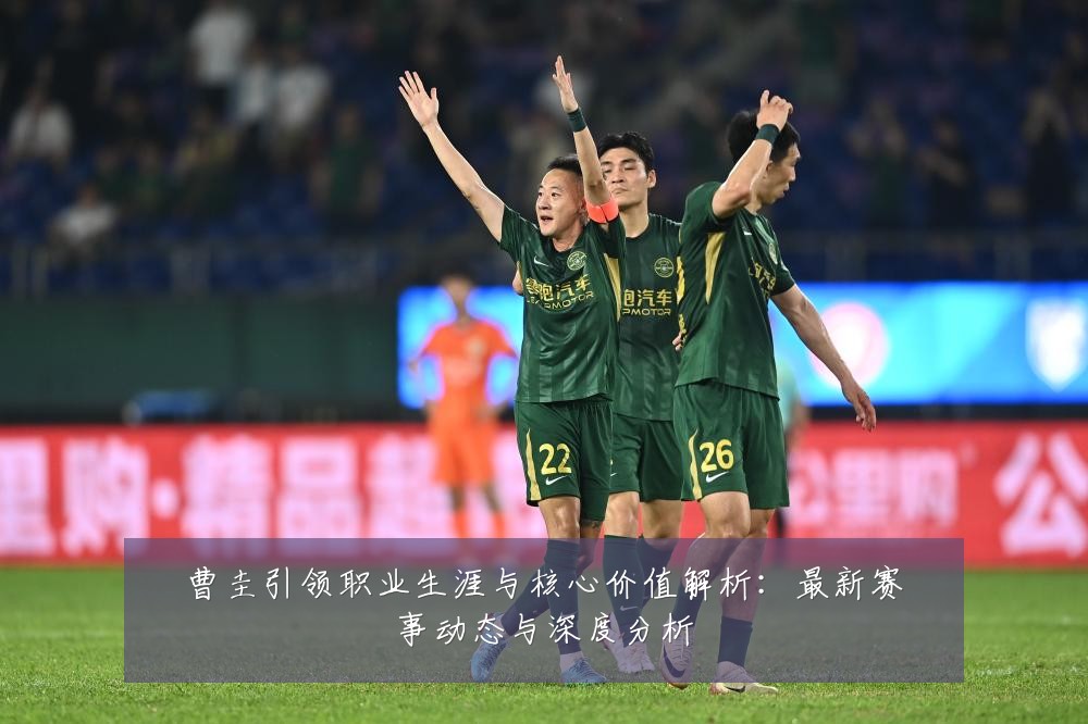 曹圭引领职业生涯与核心价值解析:最新赛事动态与深度分析