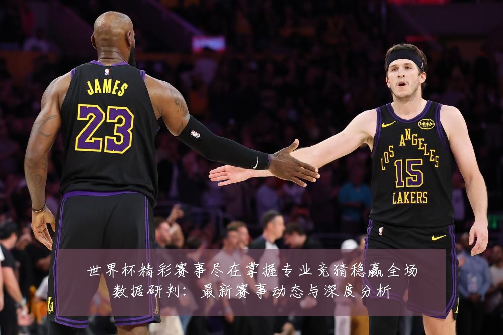 世界杯精彩赛事尽在掌握专业竞猜稳赢全场数据研判:最新赛事动态与深度分析