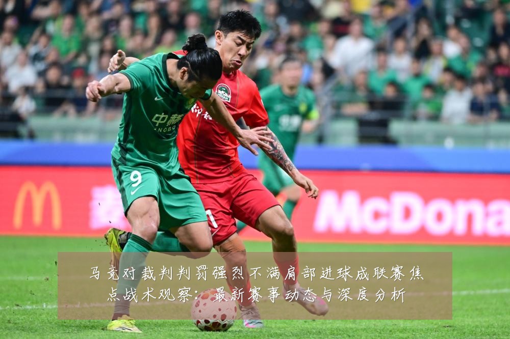 马竞对裁判判罚强烈不满肩部进球成联赛焦点战术观察:最新赛事动态与深度分析